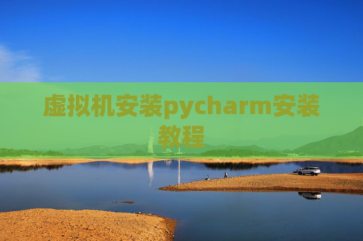 虚拟机安装pycharm安装教程 虚拟机安装pycharm安装教程